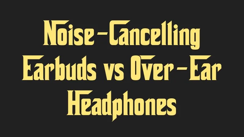 noise-cancelling-earbuds-vs-over-ear-headphones